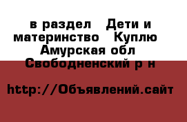  в раздел : Дети и материнство » Куплю . Амурская обл.,Свободненский р-н